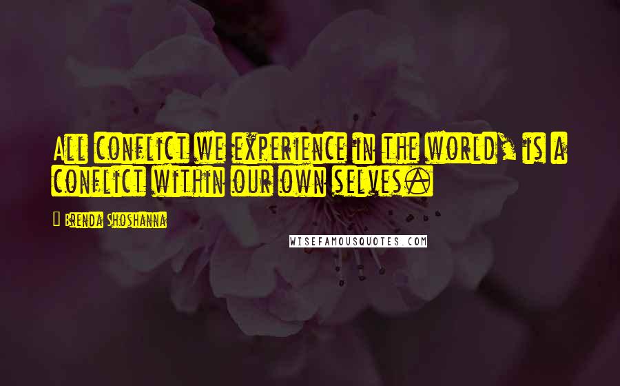 Brenda Shoshanna Quotes: All conflict we experience in the world, is a conflict within our own selves.