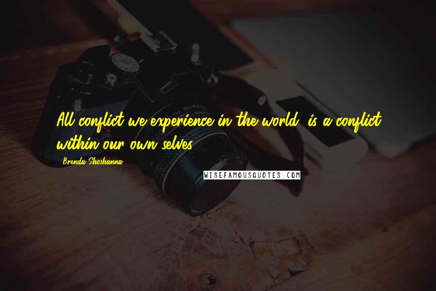 Brenda Shoshanna Quotes: All conflict we experience in the world, is a conflict within our own selves.