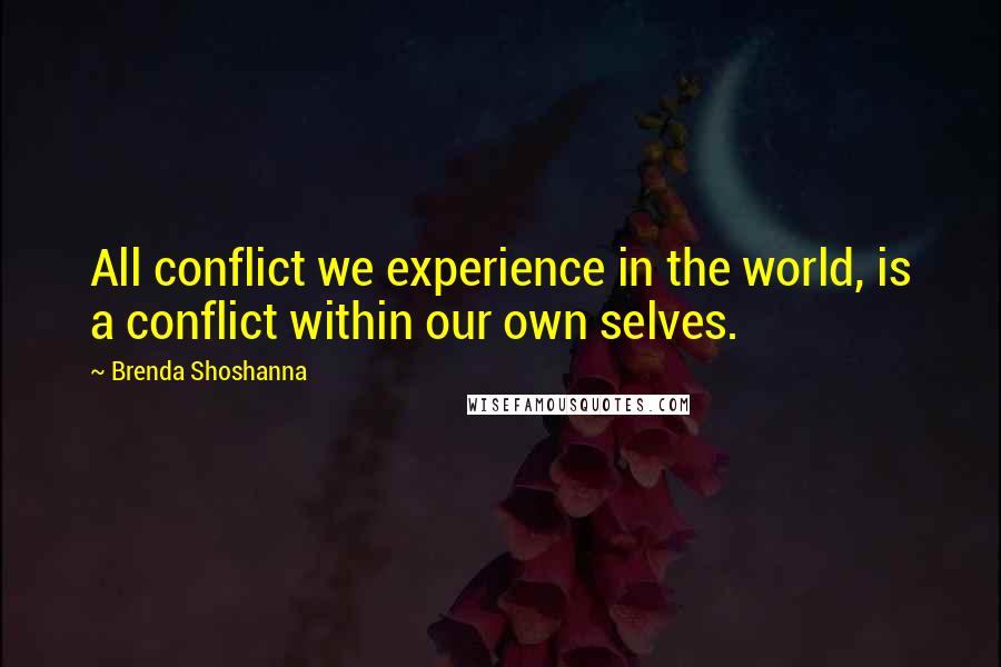 Brenda Shoshanna Quotes: All conflict we experience in the world, is a conflict within our own selves.