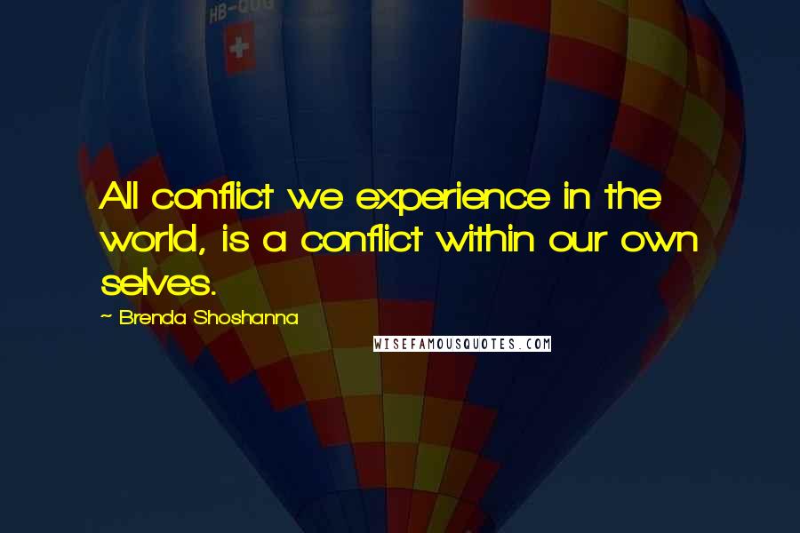 Brenda Shoshanna Quotes: All conflict we experience in the world, is a conflict within our own selves.