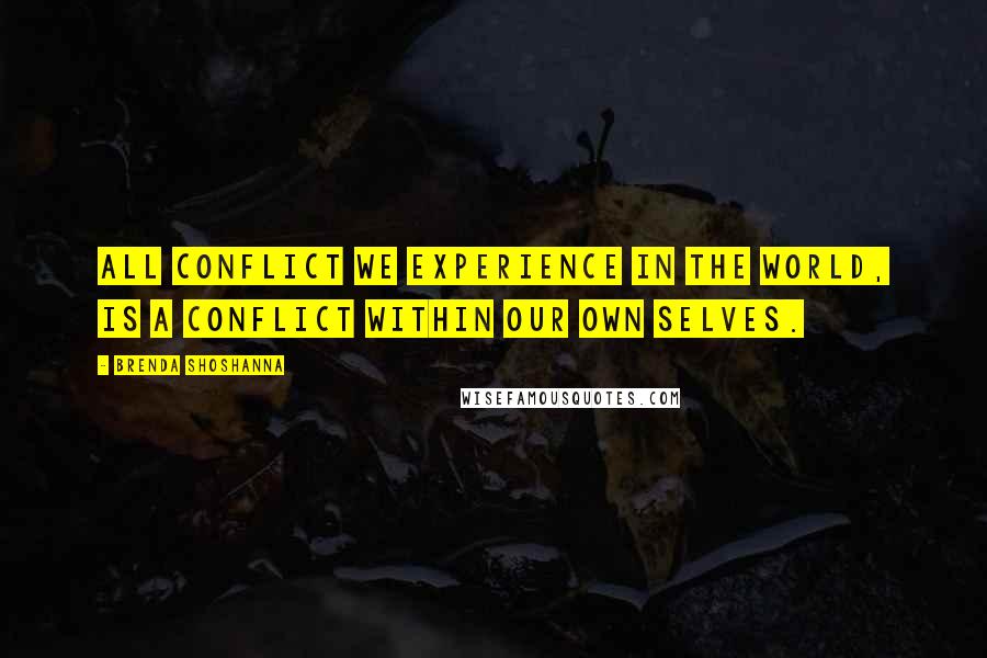 Brenda Shoshanna Quotes: All conflict we experience in the world, is a conflict within our own selves.