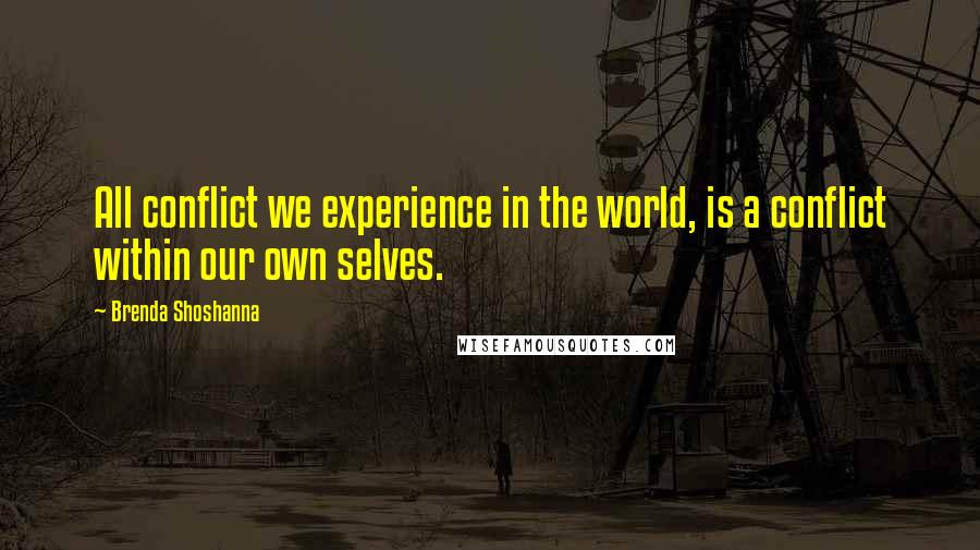 Brenda Shoshanna Quotes: All conflict we experience in the world, is a conflict within our own selves.