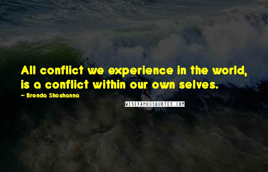 Brenda Shoshanna Quotes: All conflict we experience in the world, is a conflict within our own selves.