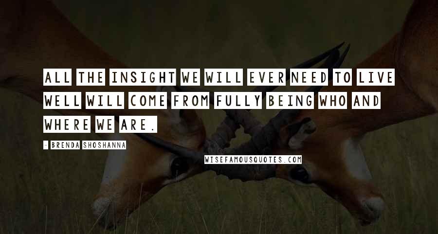 Brenda Shoshanna Quotes: All the insight we will ever need to live well will come from fully being who and where we are.