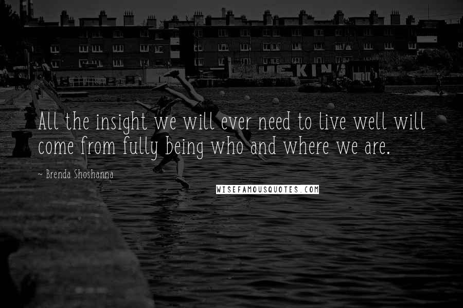 Brenda Shoshanna Quotes: All the insight we will ever need to live well will come from fully being who and where we are.