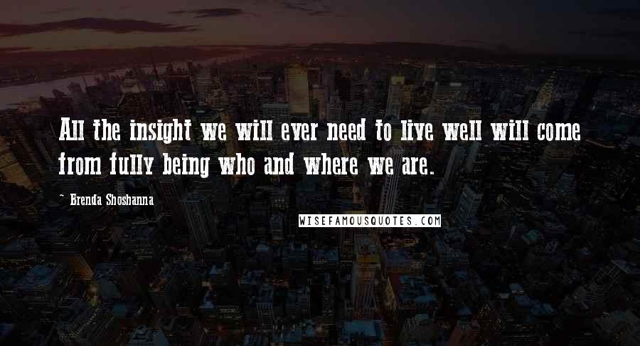 Brenda Shoshanna Quotes: All the insight we will ever need to live well will come from fully being who and where we are.