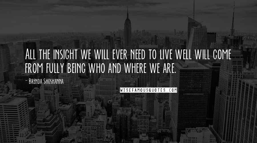 Brenda Shoshanna Quotes: All the insight we will ever need to live well will come from fully being who and where we are.