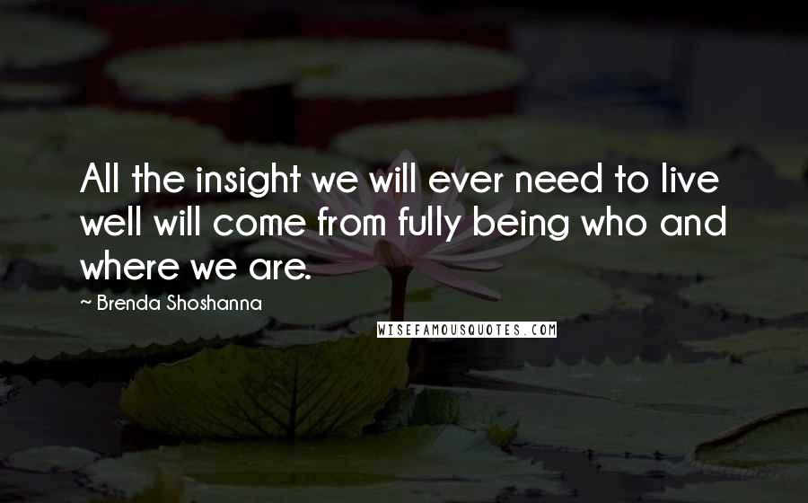 Brenda Shoshanna Quotes: All the insight we will ever need to live well will come from fully being who and where we are.