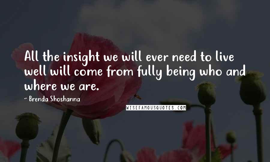 Brenda Shoshanna Quotes: All the insight we will ever need to live well will come from fully being who and where we are.