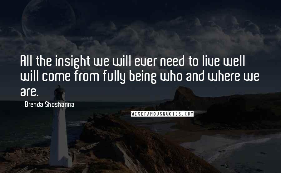 Brenda Shoshanna Quotes: All the insight we will ever need to live well will come from fully being who and where we are.