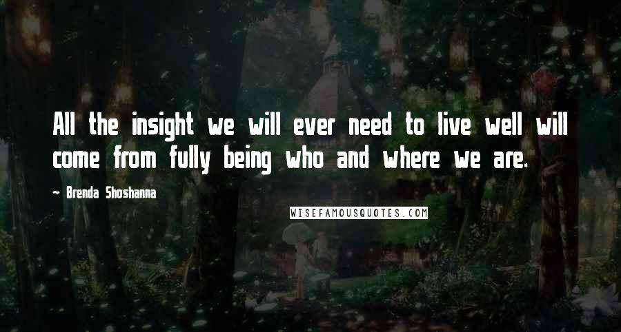 Brenda Shoshanna Quotes: All the insight we will ever need to live well will come from fully being who and where we are.