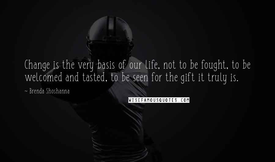 Brenda Shoshanna Quotes: Change is the very basis of our life, not to be fought, to be welcomed and tasted, to be seen for the gift it truly is.