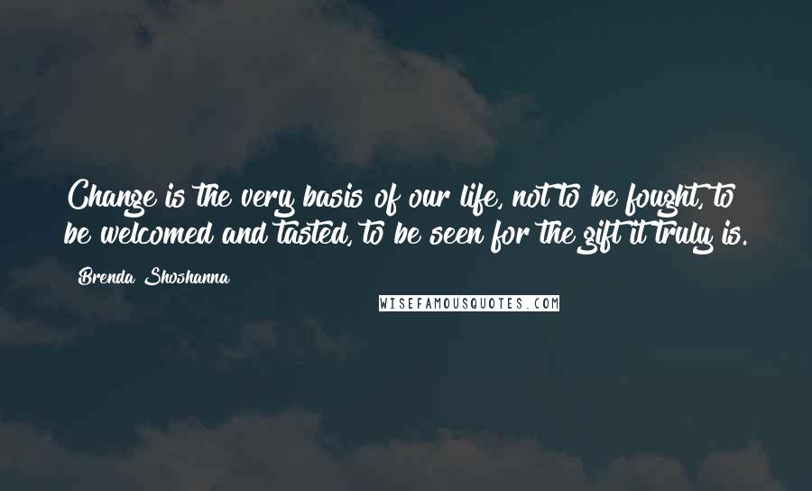 Brenda Shoshanna Quotes: Change is the very basis of our life, not to be fought, to be welcomed and tasted, to be seen for the gift it truly is.