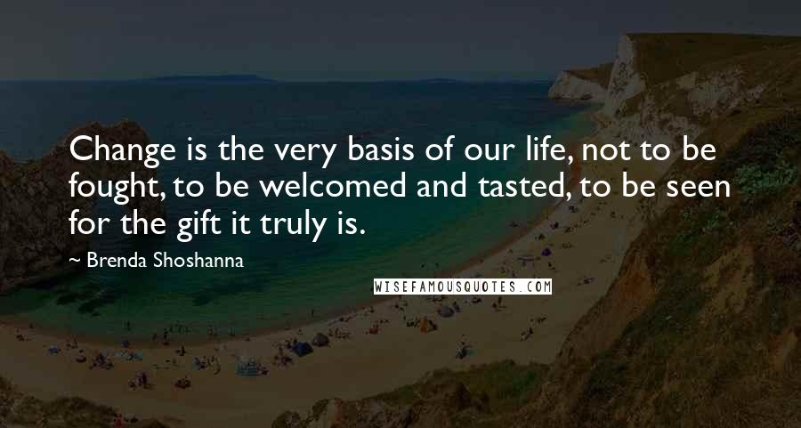 Brenda Shoshanna Quotes: Change is the very basis of our life, not to be fought, to be welcomed and tasted, to be seen for the gift it truly is.