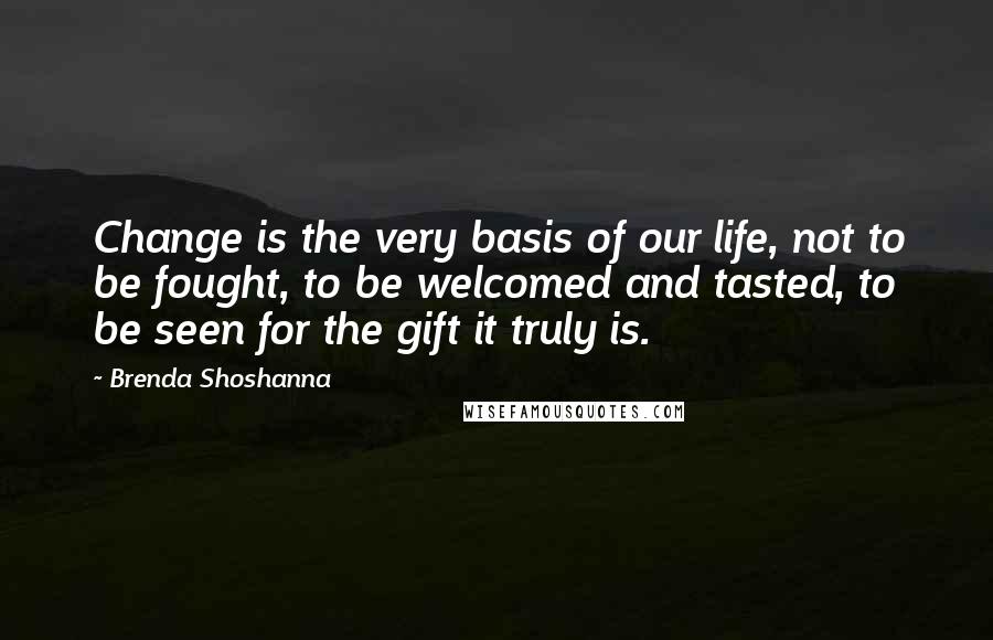 Brenda Shoshanna Quotes: Change is the very basis of our life, not to be fought, to be welcomed and tasted, to be seen for the gift it truly is.