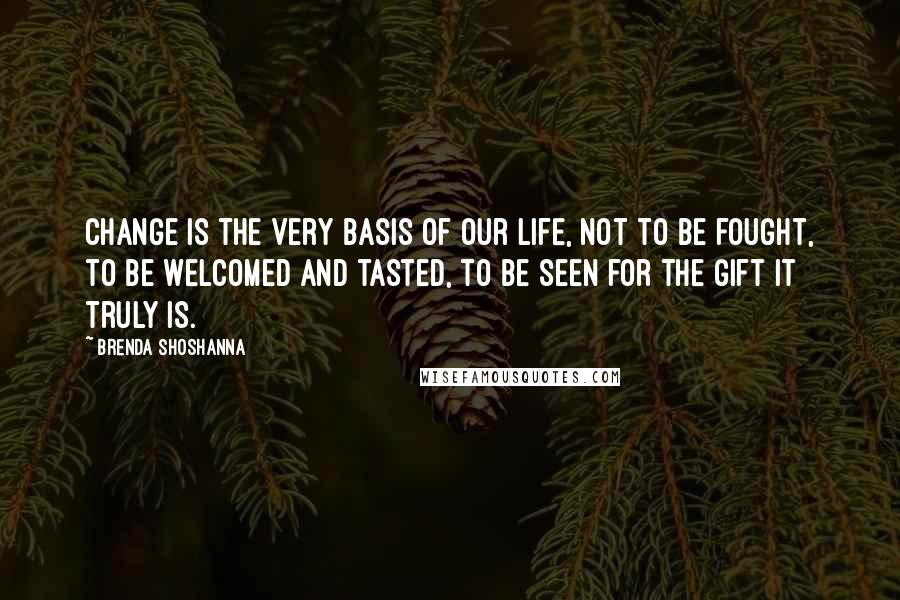Brenda Shoshanna Quotes: Change is the very basis of our life, not to be fought, to be welcomed and tasted, to be seen for the gift it truly is.