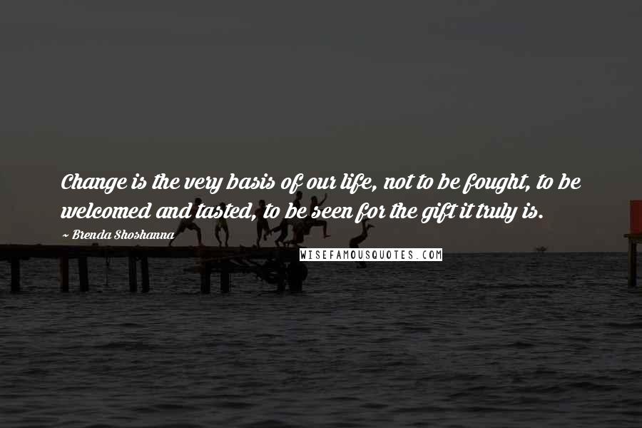 Brenda Shoshanna Quotes: Change is the very basis of our life, not to be fought, to be welcomed and tasted, to be seen for the gift it truly is.