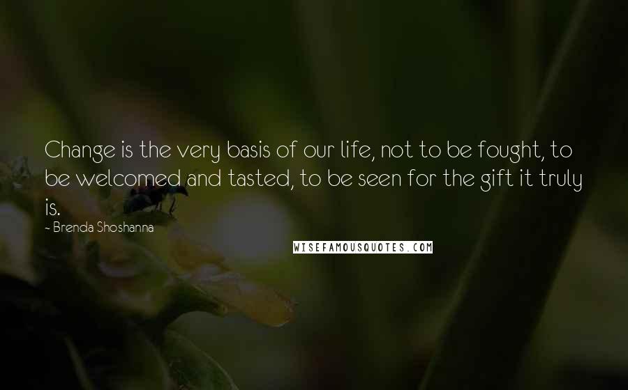 Brenda Shoshanna Quotes: Change is the very basis of our life, not to be fought, to be welcomed and tasted, to be seen for the gift it truly is.