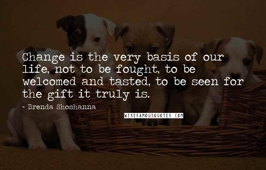 Brenda Shoshanna Quotes: Change is the very basis of our life, not to be fought, to be welcomed and tasted, to be seen for the gift it truly is.