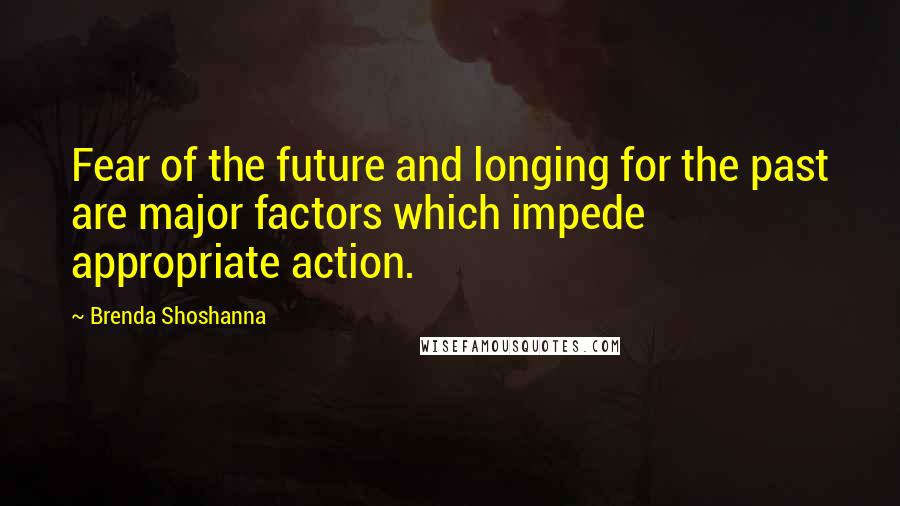 Brenda Shoshanna Quotes: Fear of the future and longing for the past are major factors which impede appropriate action.