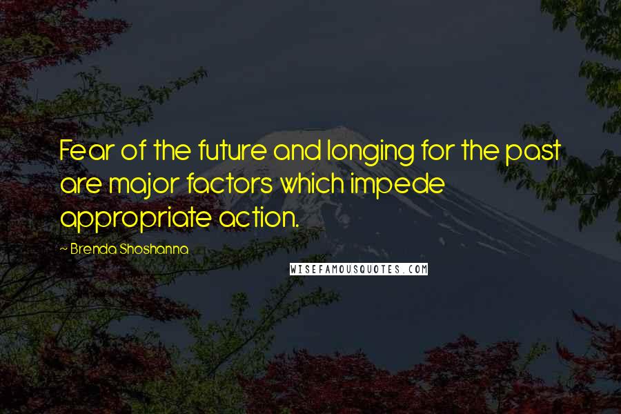 Brenda Shoshanna Quotes: Fear of the future and longing for the past are major factors which impede appropriate action.