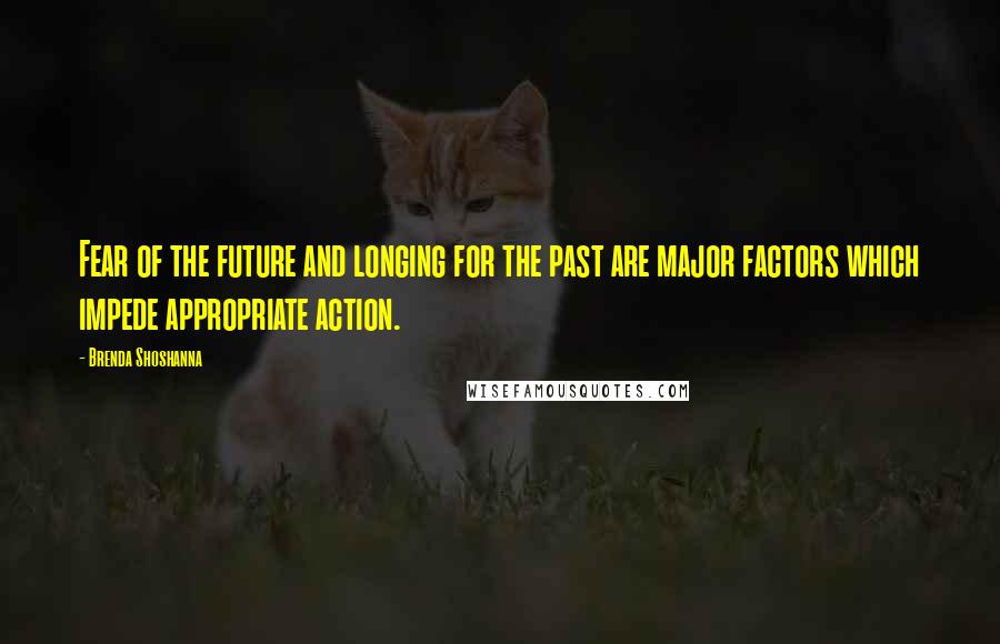 Brenda Shoshanna Quotes: Fear of the future and longing for the past are major factors which impede appropriate action.