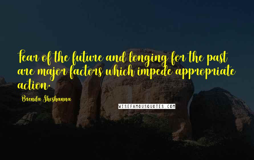 Brenda Shoshanna Quotes: Fear of the future and longing for the past are major factors which impede appropriate action.