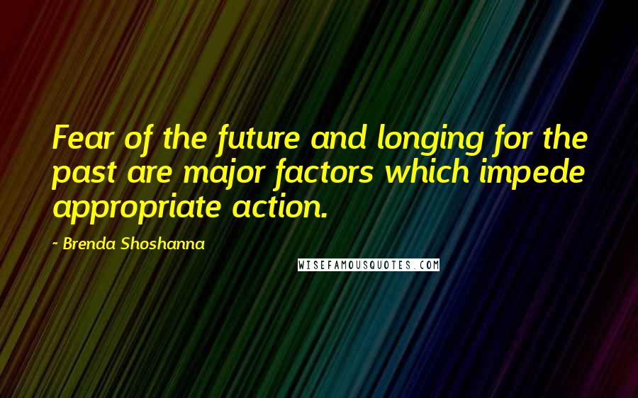 Brenda Shoshanna Quotes: Fear of the future and longing for the past are major factors which impede appropriate action.