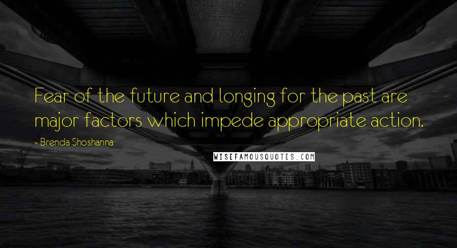 Brenda Shoshanna Quotes: Fear of the future and longing for the past are major factors which impede appropriate action.