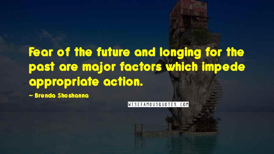 Brenda Shoshanna Quotes: Fear of the future and longing for the past are major factors which impede appropriate action.