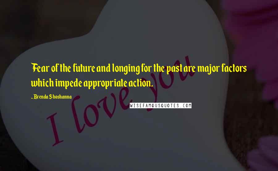 Brenda Shoshanna Quotes: Fear of the future and longing for the past are major factors which impede appropriate action.