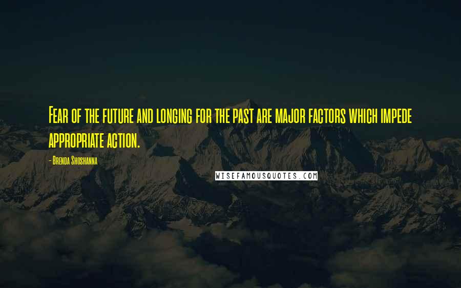 Brenda Shoshanna Quotes: Fear of the future and longing for the past are major factors which impede appropriate action.