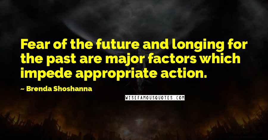 Brenda Shoshanna Quotes: Fear of the future and longing for the past are major factors which impede appropriate action.