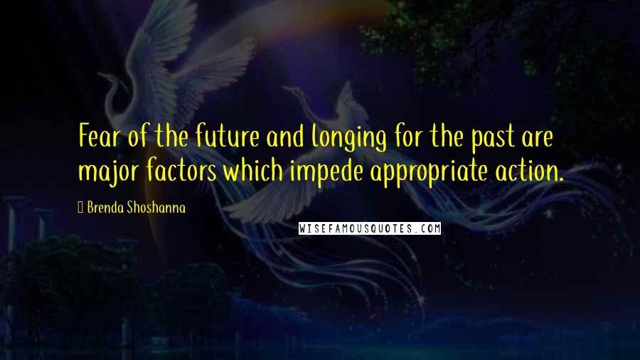 Brenda Shoshanna Quotes: Fear of the future and longing for the past are major factors which impede appropriate action.