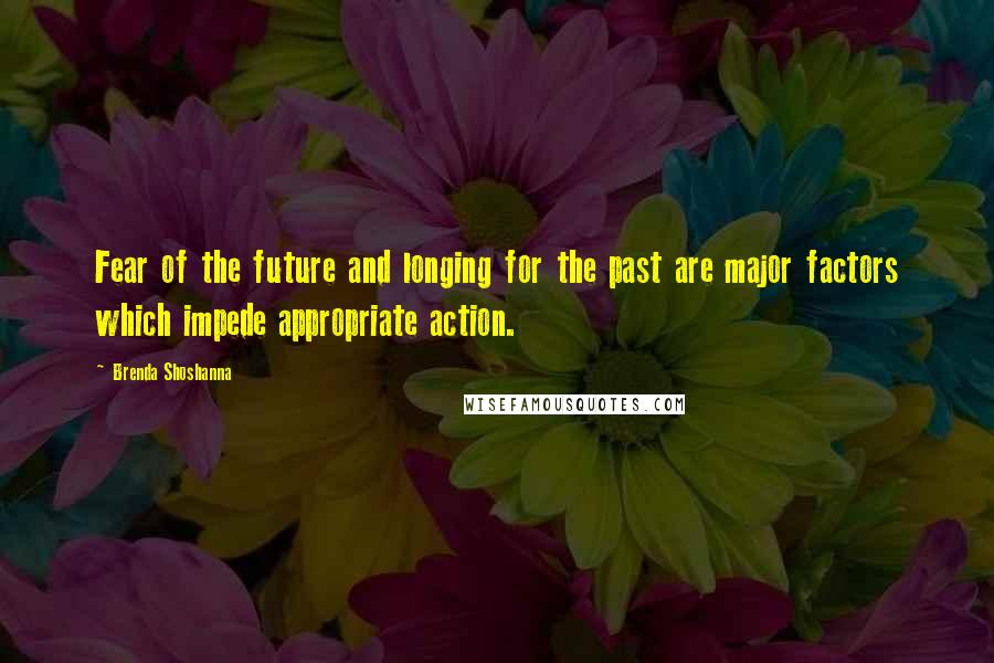 Brenda Shoshanna Quotes: Fear of the future and longing for the past are major factors which impede appropriate action.