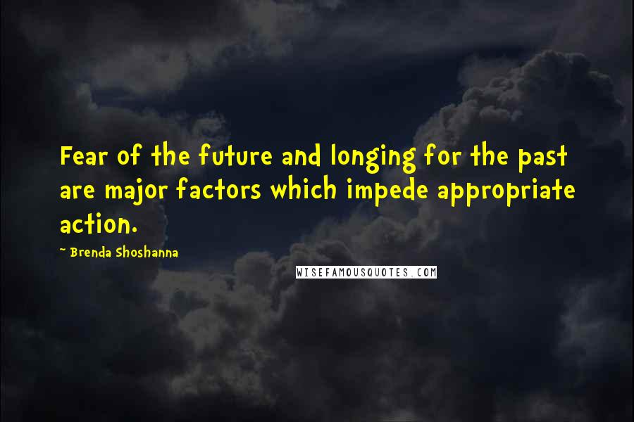 Brenda Shoshanna Quotes: Fear of the future and longing for the past are major factors which impede appropriate action.