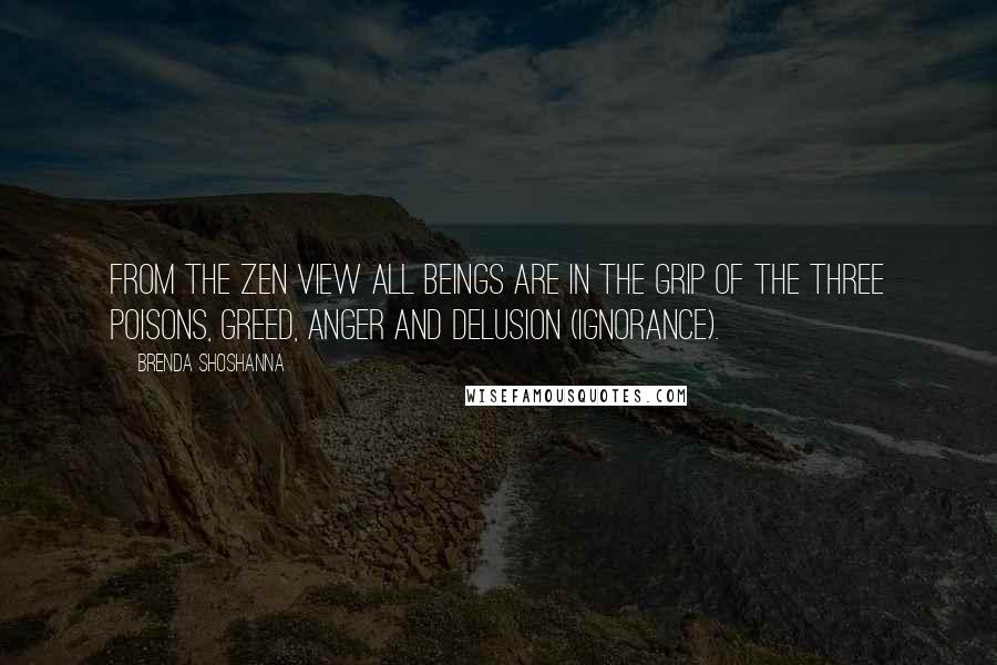 Brenda Shoshanna Quotes: From the Zen view all beings are in the grip of the three poisons, greed, anger and delusion (ignorance).