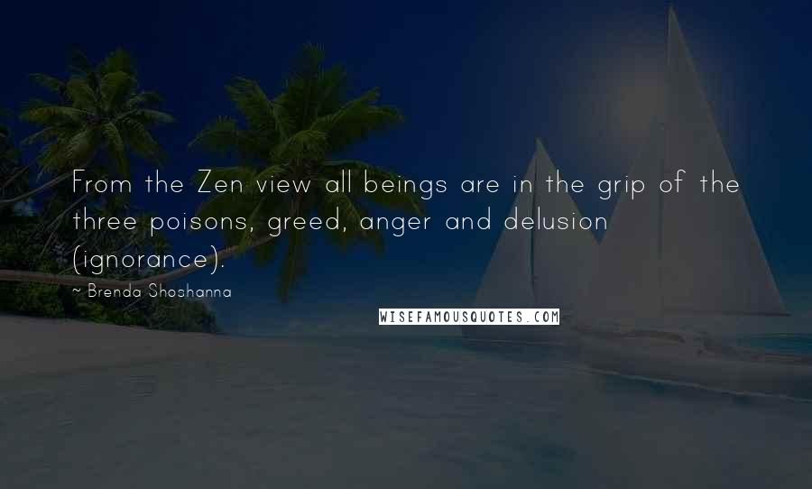 Brenda Shoshanna Quotes: From the Zen view all beings are in the grip of the three poisons, greed, anger and delusion (ignorance).