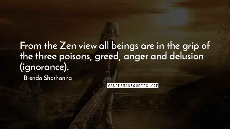 Brenda Shoshanna Quotes: From the Zen view all beings are in the grip of the three poisons, greed, anger and delusion (ignorance).