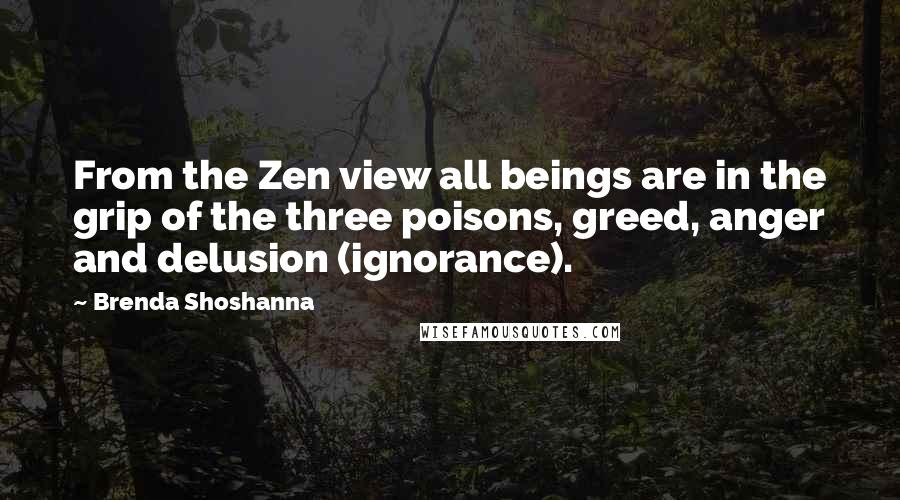 Brenda Shoshanna Quotes: From the Zen view all beings are in the grip of the three poisons, greed, anger and delusion (ignorance).