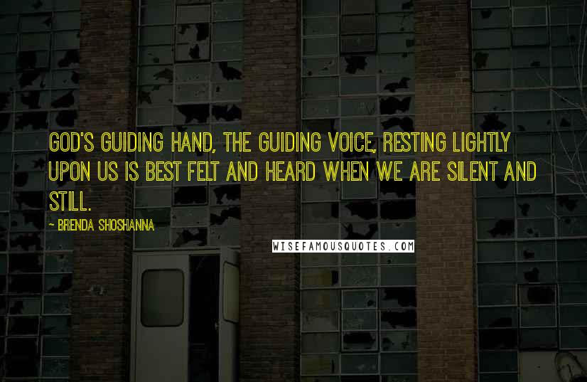 Brenda Shoshanna Quotes: God's guiding hand, the guiding Voice, resting lightly upon us is best felt and heard when we are silent and still.