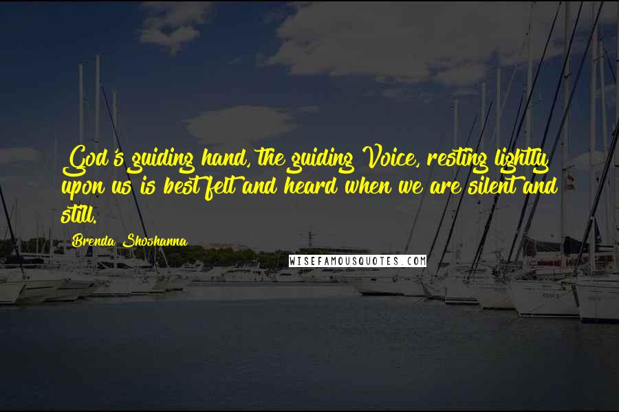 Brenda Shoshanna Quotes: God's guiding hand, the guiding Voice, resting lightly upon us is best felt and heard when we are silent and still.