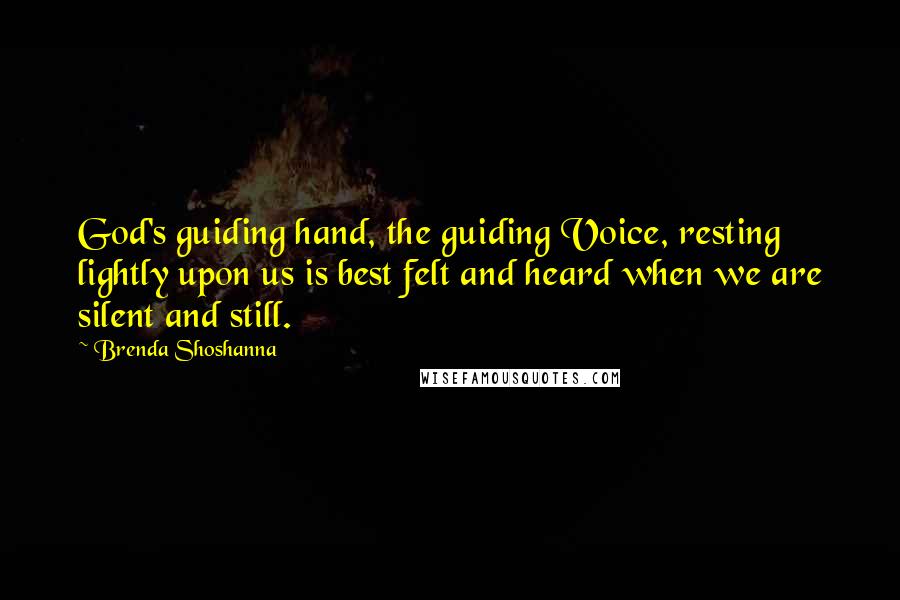 Brenda Shoshanna Quotes: God's guiding hand, the guiding Voice, resting lightly upon us is best felt and heard when we are silent and still.