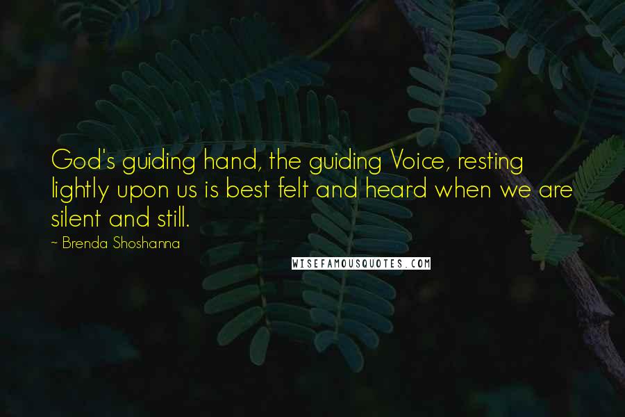 Brenda Shoshanna Quotes: God's guiding hand, the guiding Voice, resting lightly upon us is best felt and heard when we are silent and still.