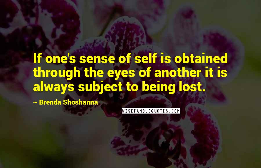 Brenda Shoshanna Quotes: If one's sense of self is obtained through the eyes of another it is always subject to being lost.