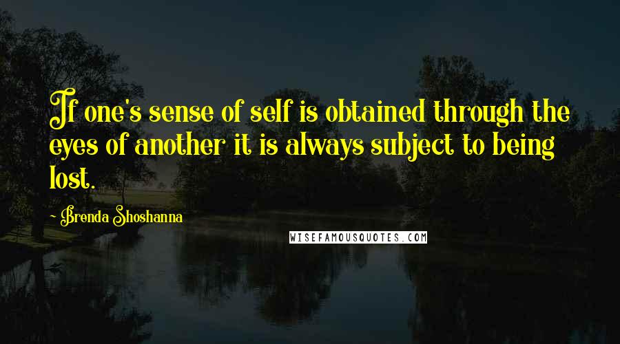 Brenda Shoshanna Quotes: If one's sense of self is obtained through the eyes of another it is always subject to being lost.