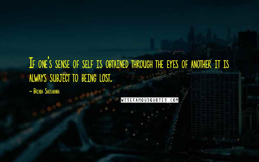 Brenda Shoshanna Quotes: If one's sense of self is obtained through the eyes of another it is always subject to being lost.