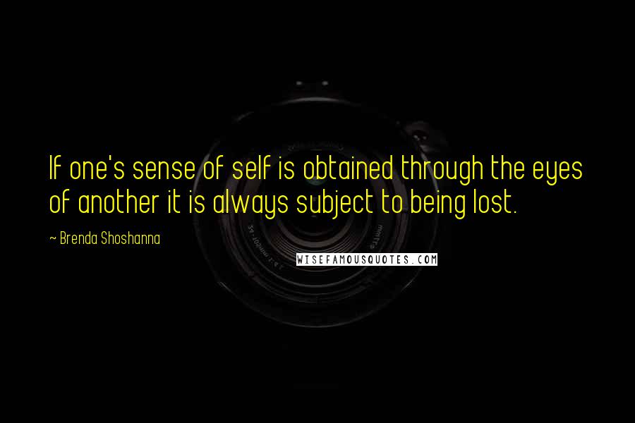 Brenda Shoshanna Quotes: If one's sense of self is obtained through the eyes of another it is always subject to being lost.