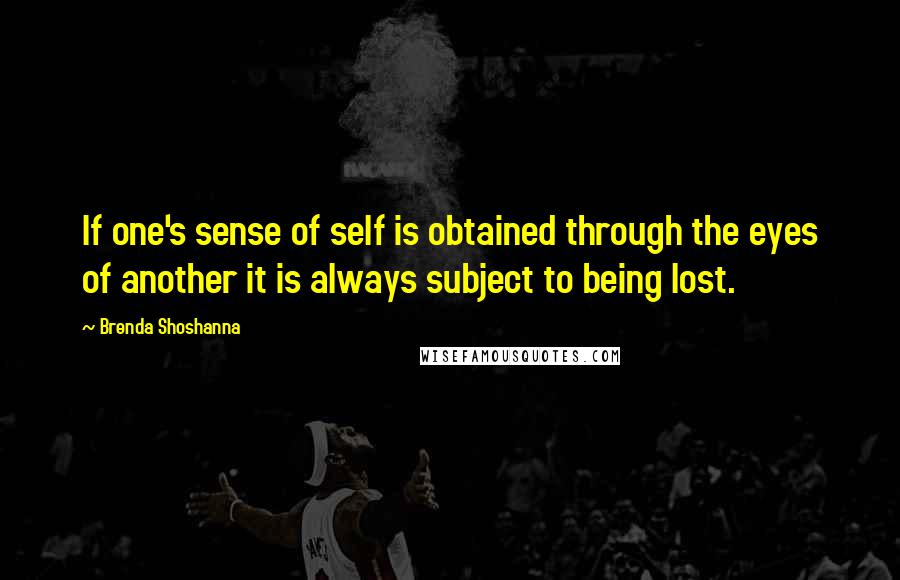 Brenda Shoshanna Quotes: If one's sense of self is obtained through the eyes of another it is always subject to being lost.