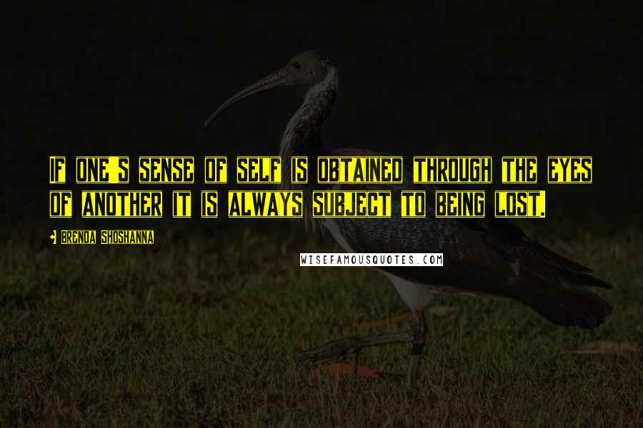 Brenda Shoshanna Quotes: If one's sense of self is obtained through the eyes of another it is always subject to being lost.